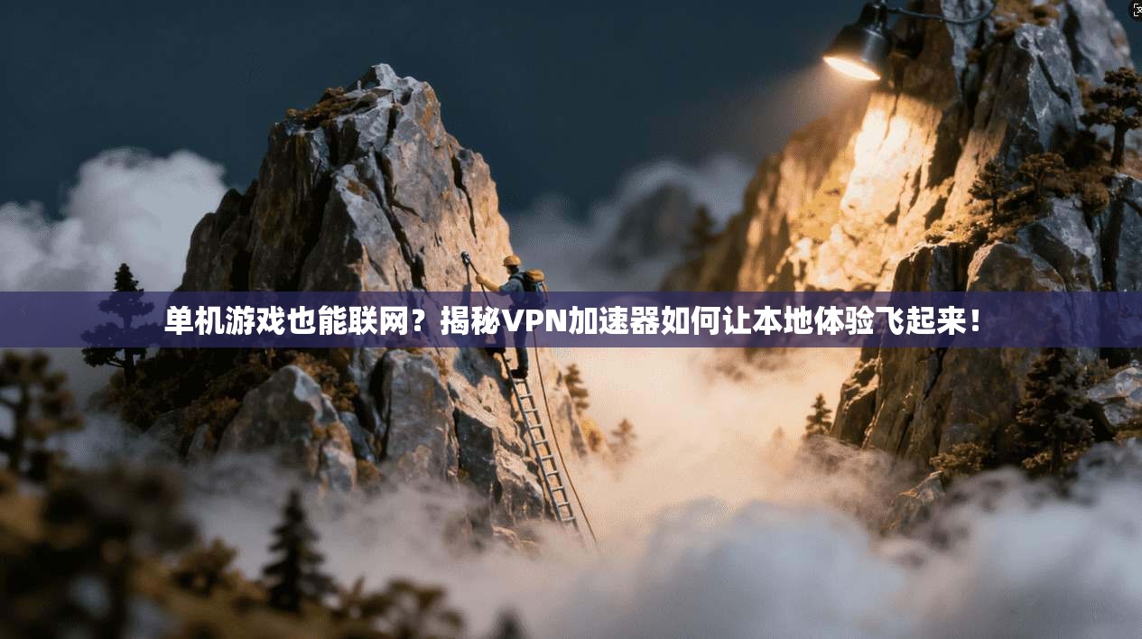 单机游戏也能联网？揭秘VPN加速器如何让本地体验飞起来！
