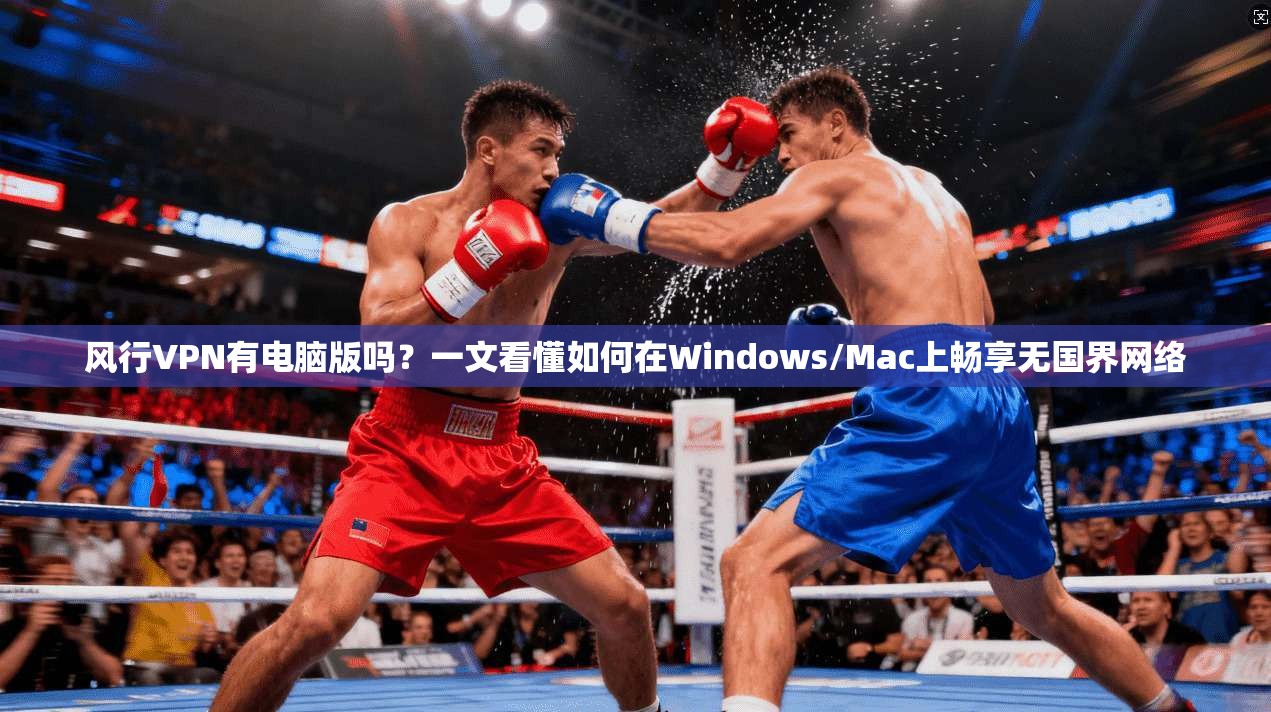 风行VPN有电脑版吗？一文看懂如何在Windows/Mac上畅享无国界网络