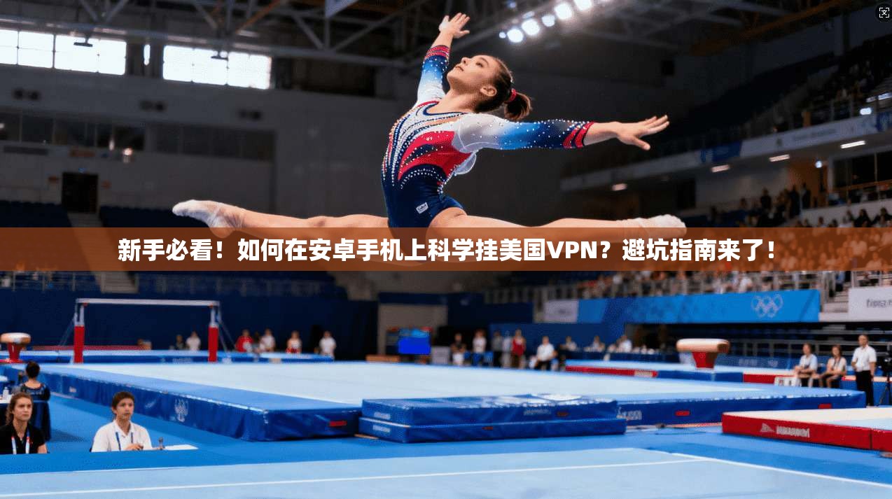 新手必看！如何在安卓手机上科学挂美国VPN？避坑指南来了！
