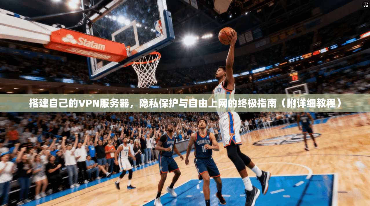 搭建自己的VPN服务器，隐私保护与自由上网的终极指南（附详细教程）