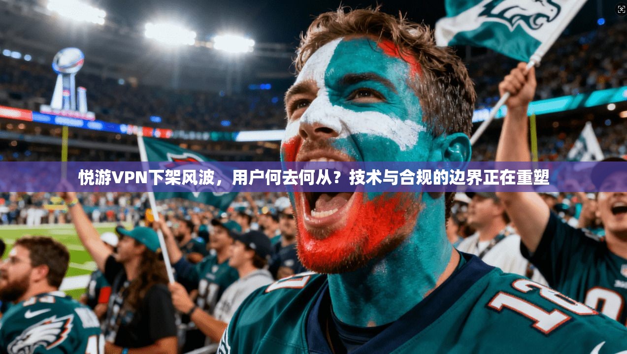 悦游VPN下架风波，用户何去何从？技术与合规的边界正在重塑