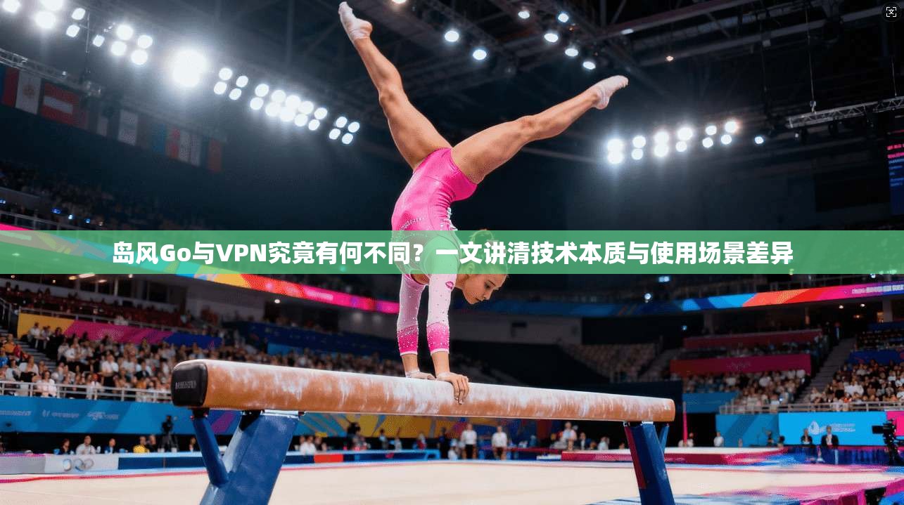 岛风Go与VPN究竟有何不同？一文讲清技术本质与使用场景差异