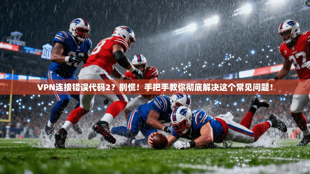 VPN连接错误代码2?别慌!手把手教你彻底解决这个常见问题!