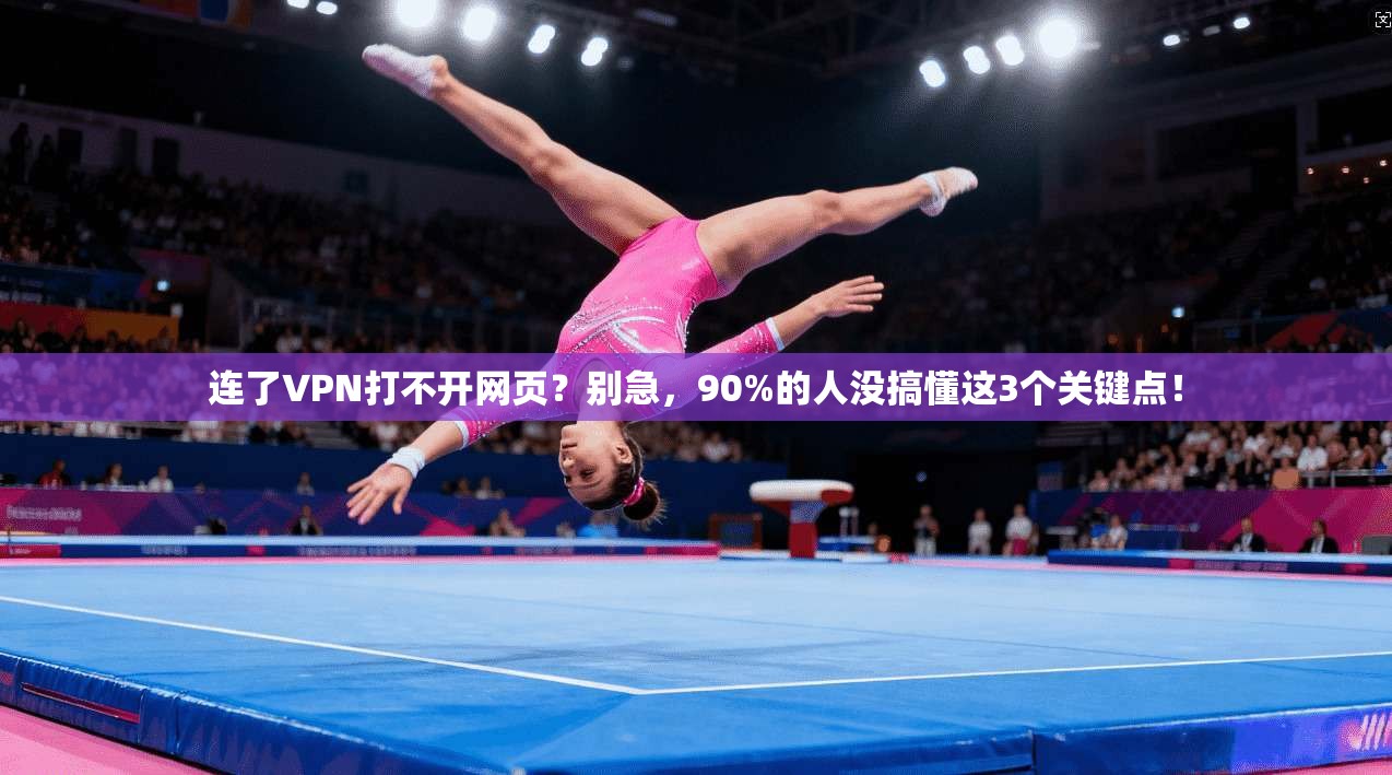 连了VPN打不开网页？别急，90%的人没搞懂这3个关键点！