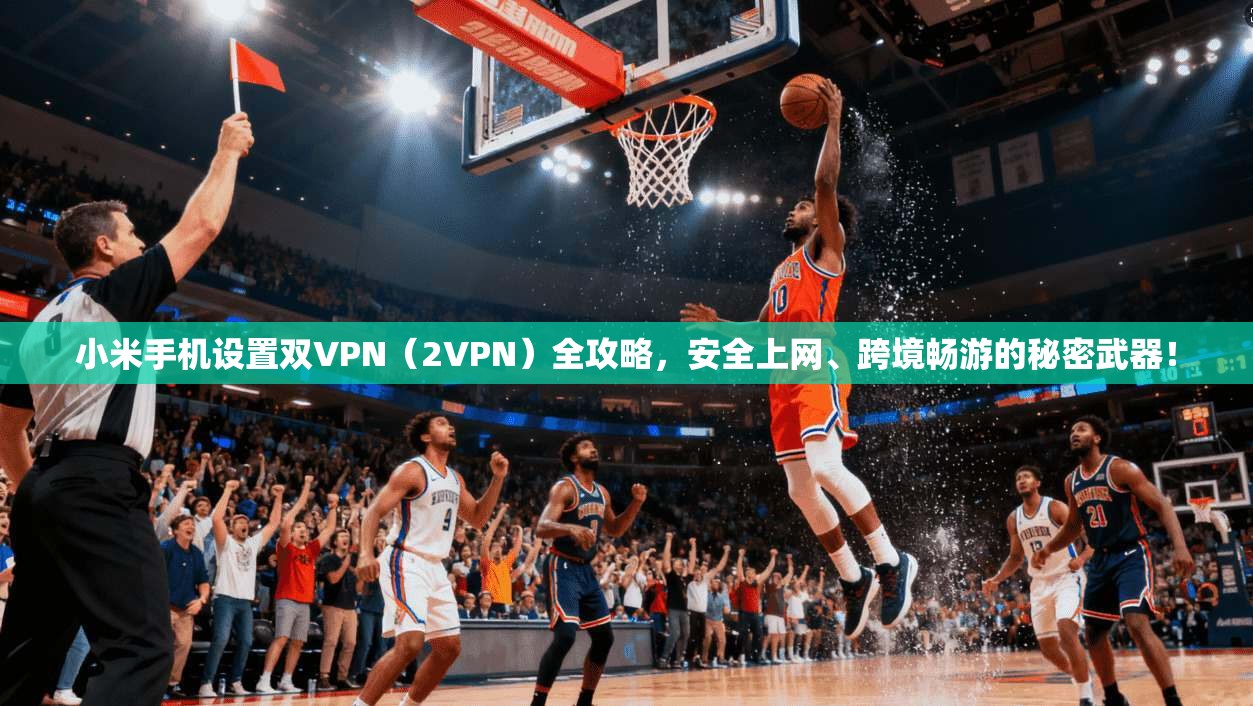 小米手机设置双VPN(2VPN)全攻略,安全上网、跨境畅游的秘密武器!