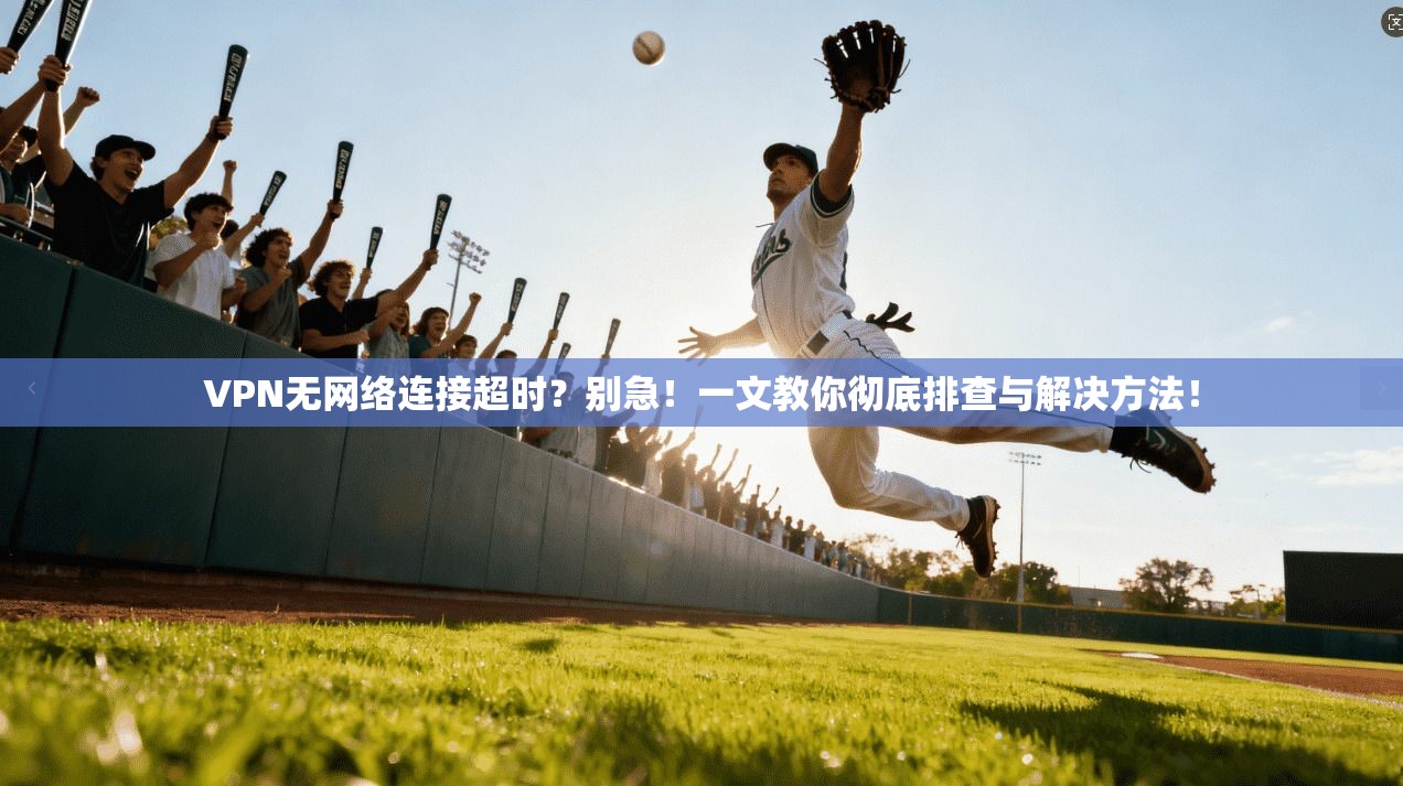 VPN无网络连接超时？别急！一文教你彻底排查与解决方法！