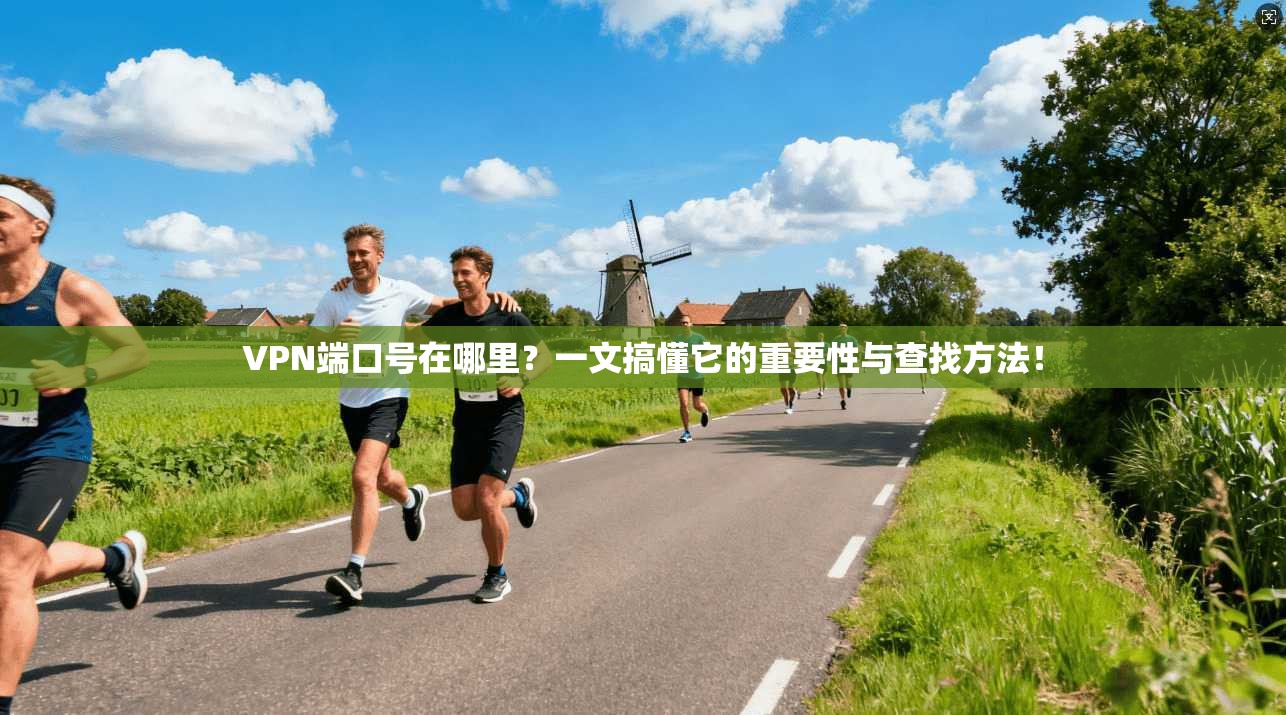 VPN端口号在哪里？一文搞懂它的重要性与查找方法！