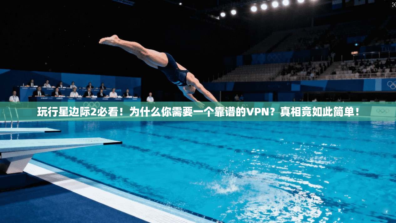 玩行星边际2必看！为什么你需要一个靠谱的VPN？真相竟如此简单！