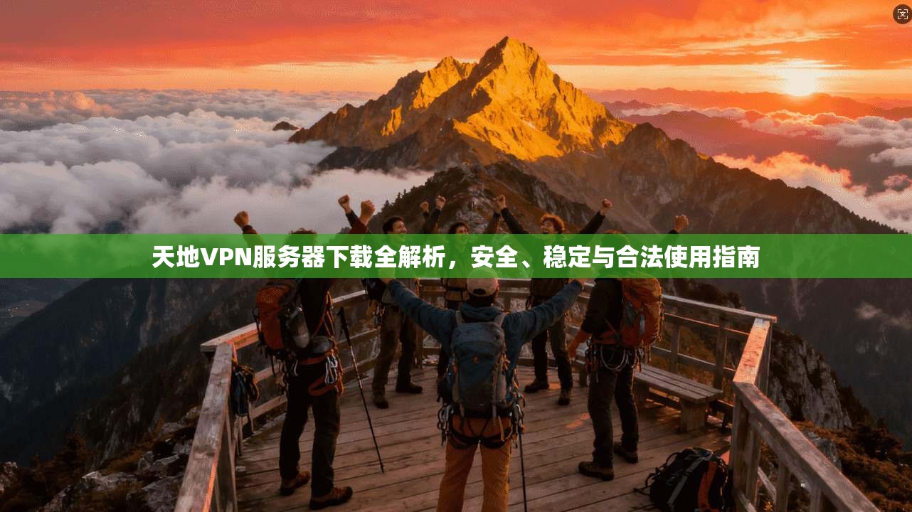 天地VPN服务器下载全解析，安全、稳定与合法使用指南