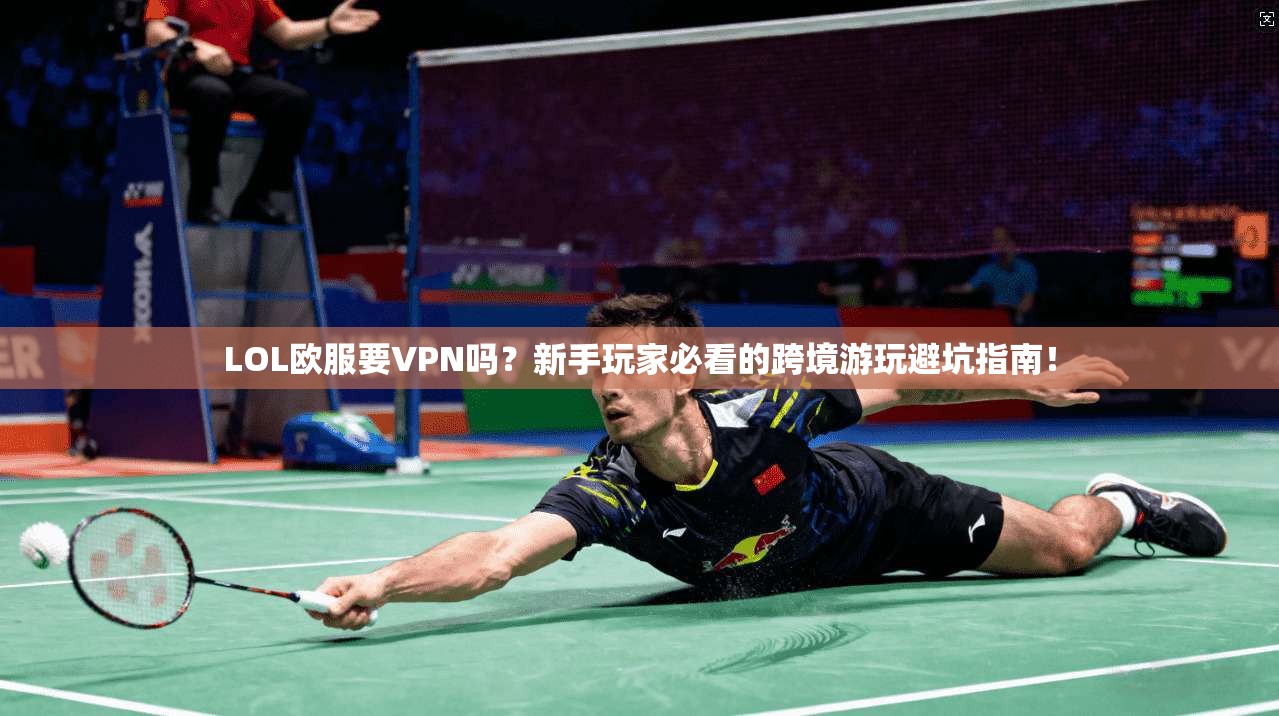 LOL欧服要VPN吗？新手玩家必看的跨境游玩避坑指南！