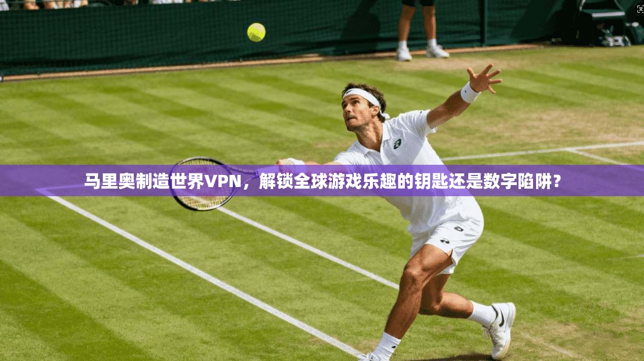 马里奥制造世界VPN，解锁全球游戏乐趣的钥匙还是数字陷阱？
