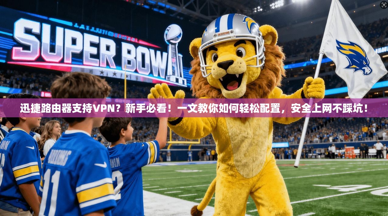 迅捷路由器支持VPN？新手必看！一文教你如何轻松配置，安全上网不踩坑！