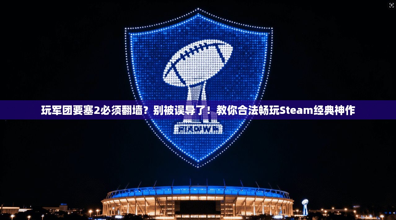 玩军团要塞2必须翻墙?别被误导了!教你合法畅玩Steam经典神作
