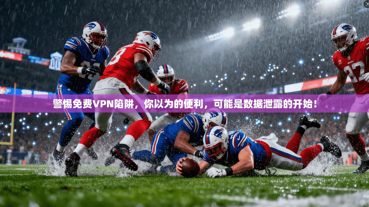警惕免费VPN陷阱，你以为的便利，可能是数据泄露的开始！
