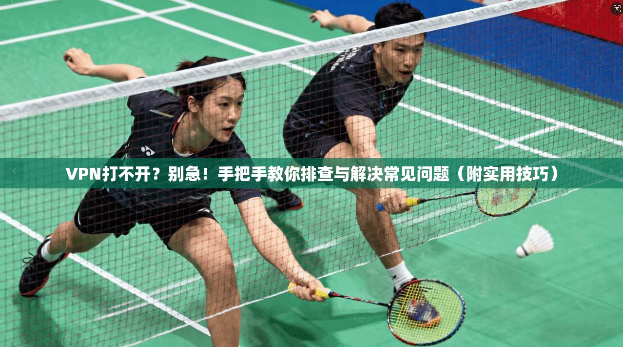 VPN打不开？别急！手把手教你排查与解决常见问题（附实用技巧）