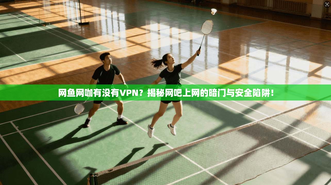 网鱼网咖有没有VPN?揭秘网吧上网的暗门与安全陷阱!