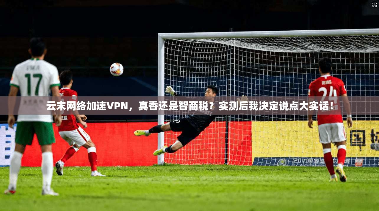 云末网络加速VPN,真香还是智商税?实测后我决定说点大实话!
