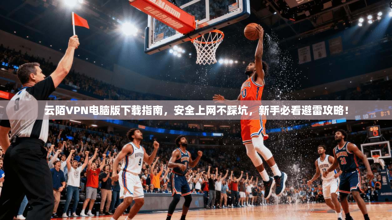 云陌VPN电脑版下载指南,安全上网不踩坑,新手必看避雷攻略!