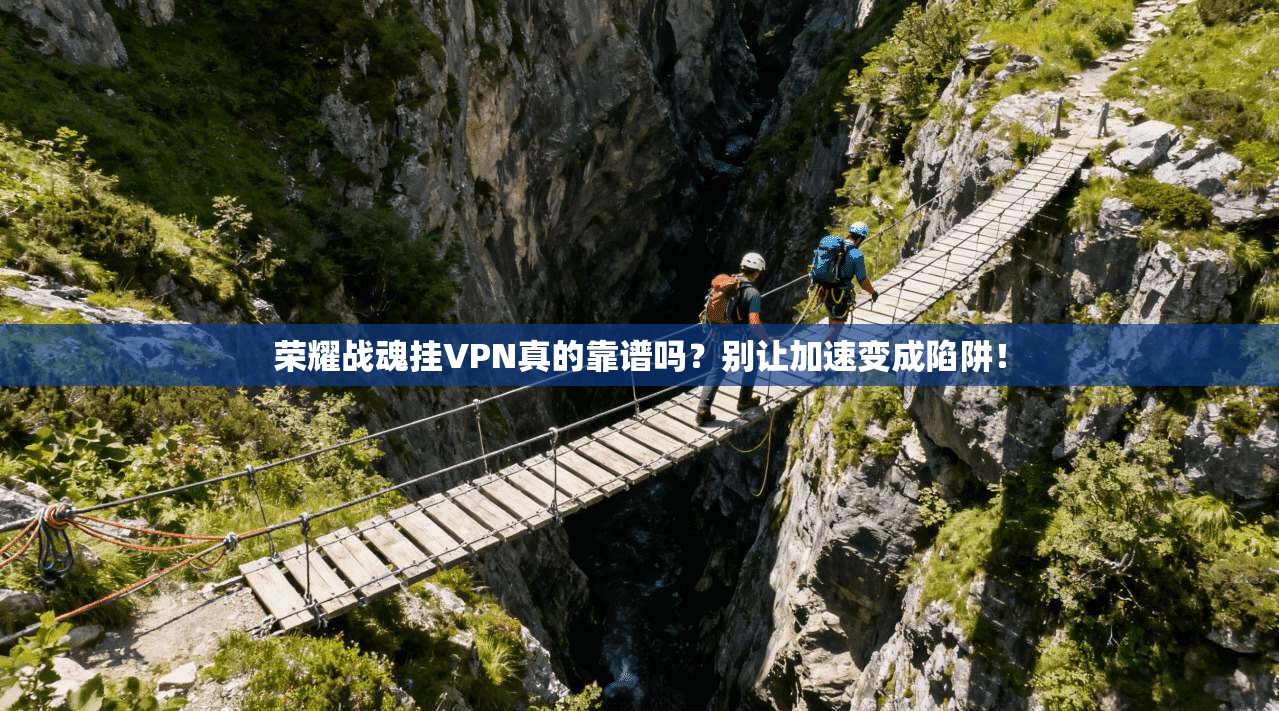 荣耀战魂挂VPN真的靠谱吗?别让加速变成陷阱!