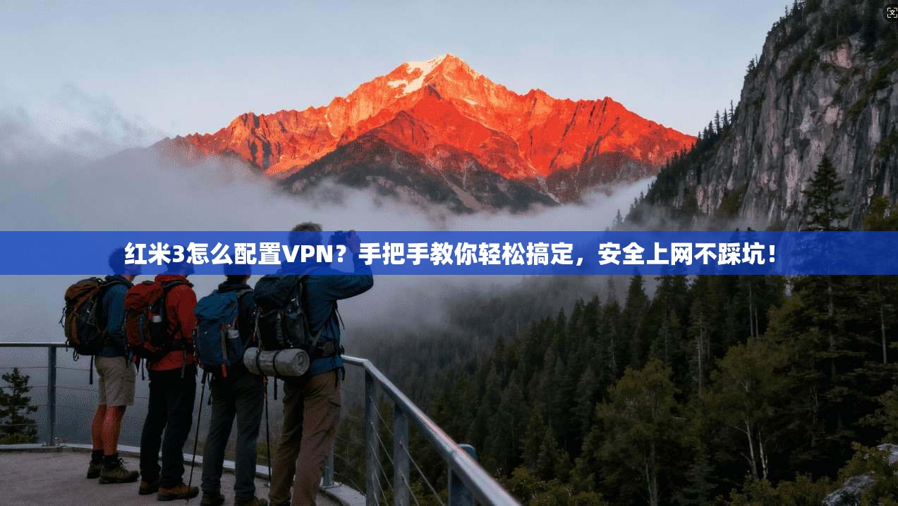 红米3怎么配置VPN？手把手教你轻松搞定，安全上网不踩坑！