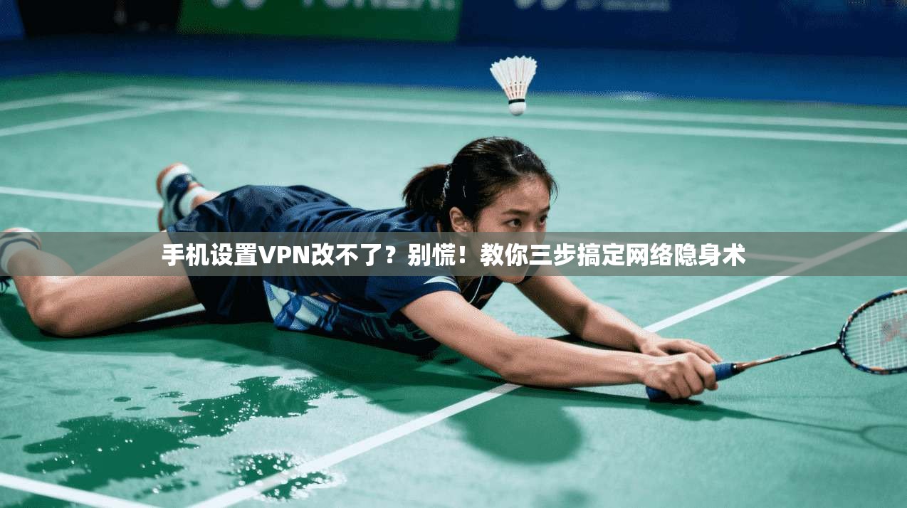 手机设置VPN改不了？别慌！教你三步搞定网络隐身术