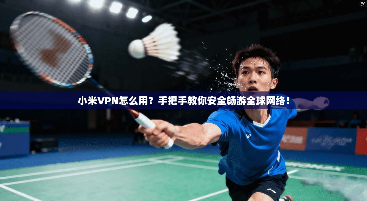 小米VPN怎么用?手把手教你安全畅游全球网络!