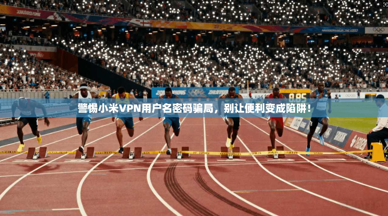 警惕小米VPN用户名密码骗局,别让便利变成陷阱!