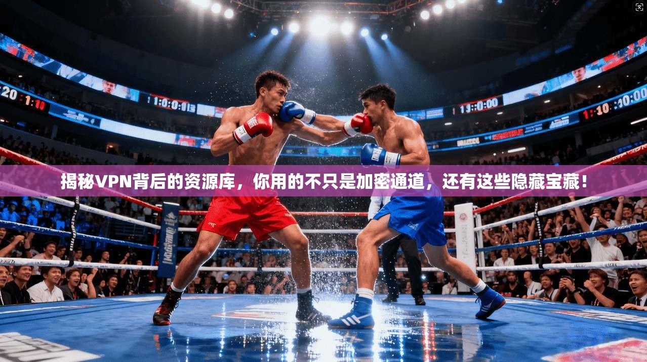 揭秘VPN背后的资源库,你用的不只是加密通道,还有这些隐藏宝藏!