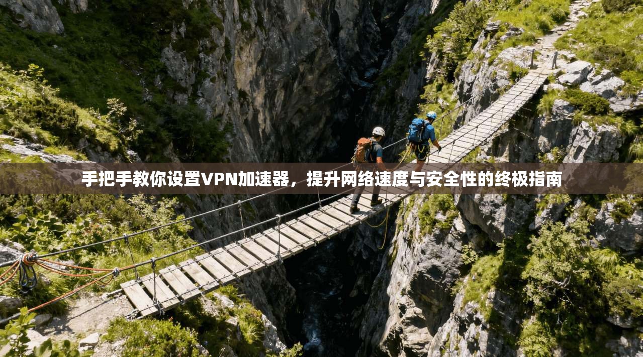手把手教你设置VPN加速器,提升网络速度与安全性的终极指南