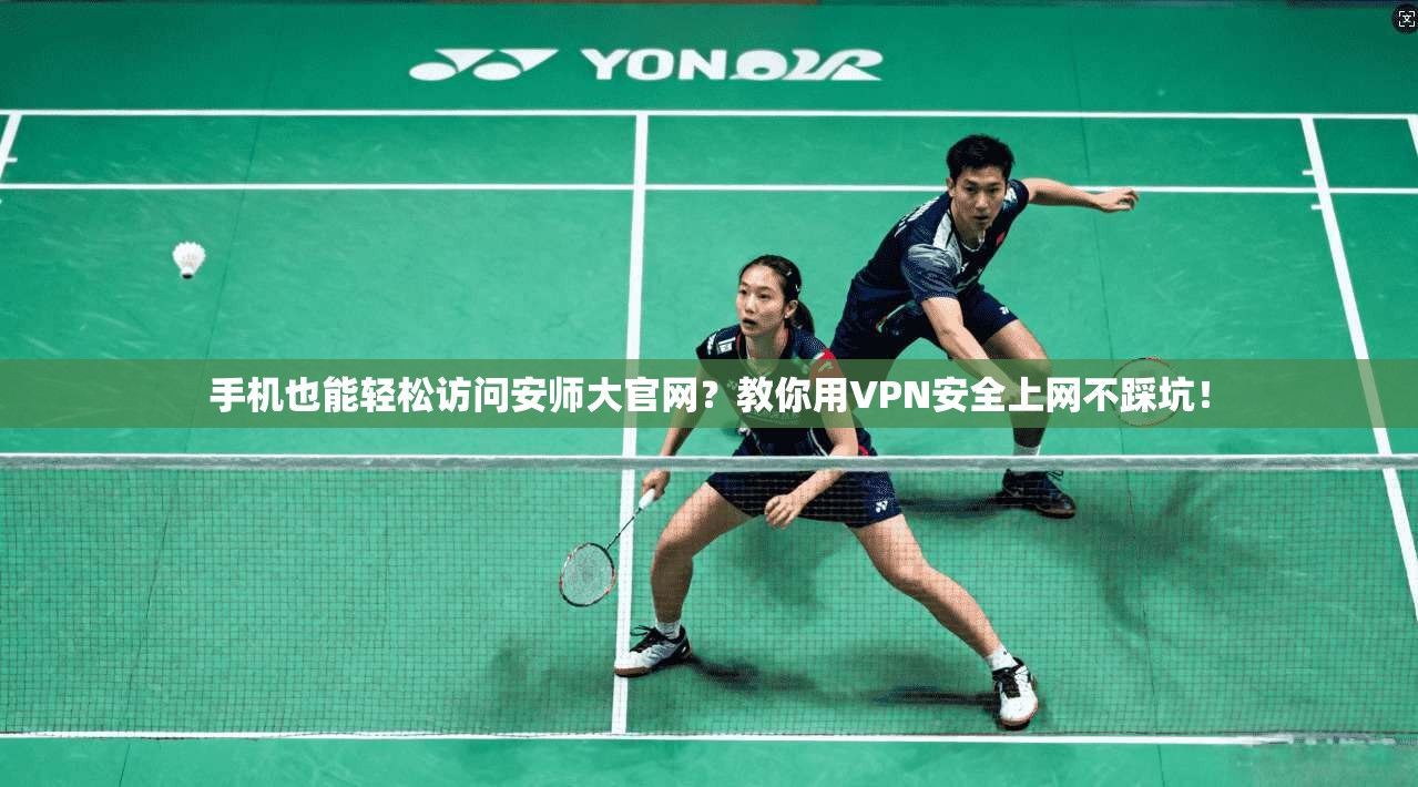手机也能轻松访问安师大官网？教你用VPN安全上网不踩坑！