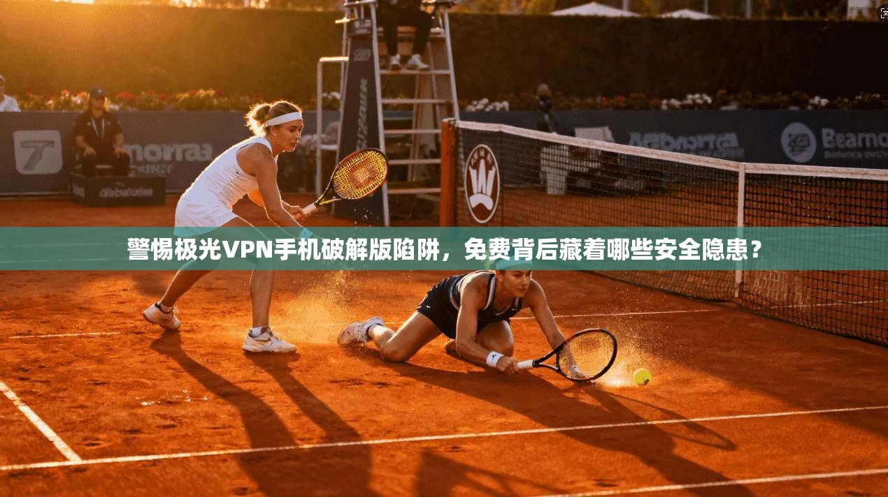 警惕极光VPN手机破解版陷阱，免费背后藏着哪些安全隐患？