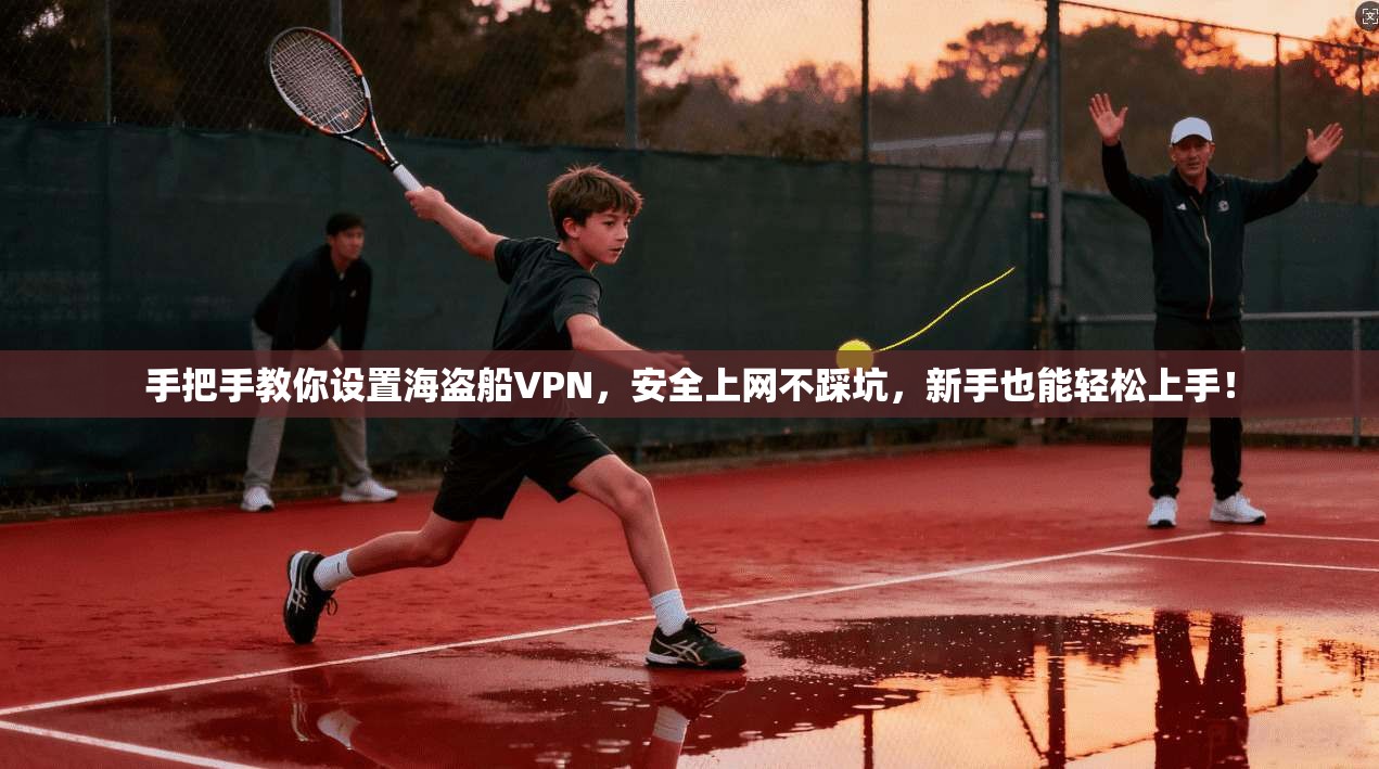 手把手教你设置海盗船VPN,安全上网不踩坑,新手也能轻松上手!