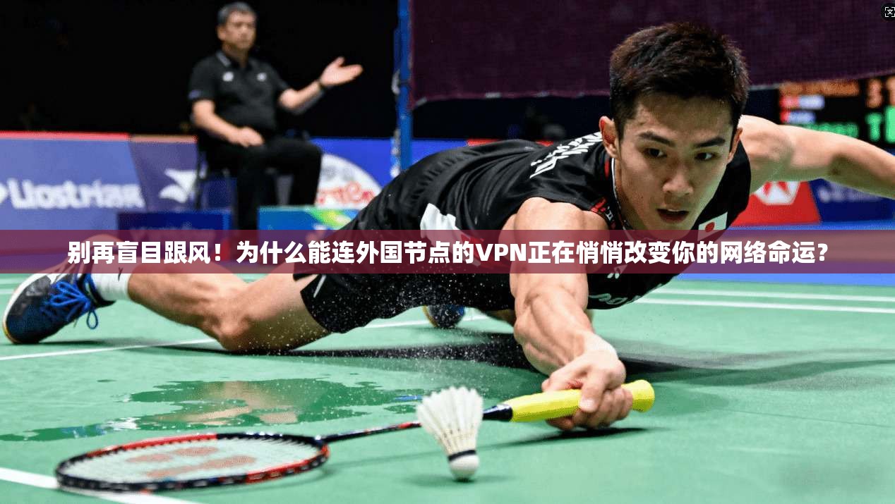 别再盲目跟风!为什么能连外国节点的VPN正在悄悄改变你的网络命运?