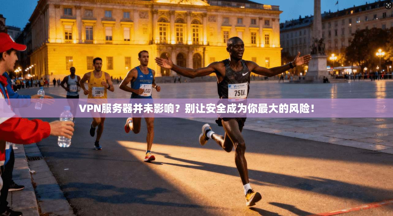 VPN服务器并未影响？别让安全成为你最大的风险！