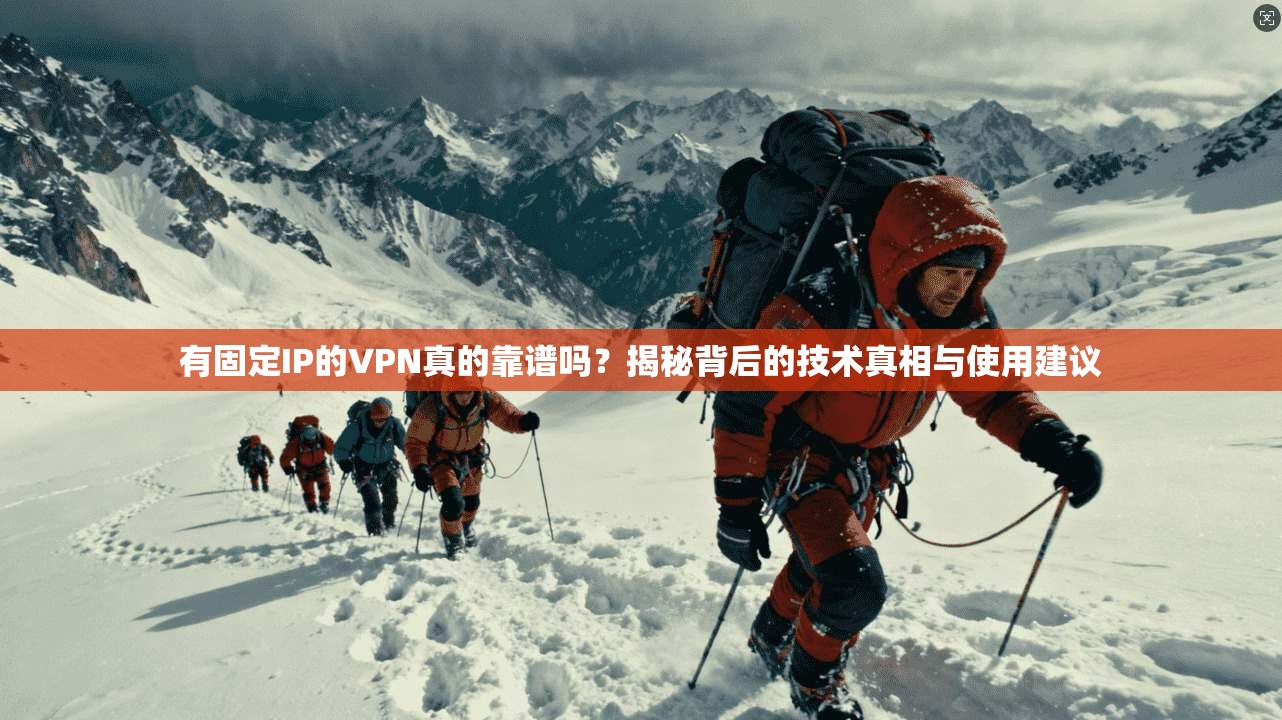 有固定IP的VPN真的靠谱吗？揭秘背后的技术真相与使用建议