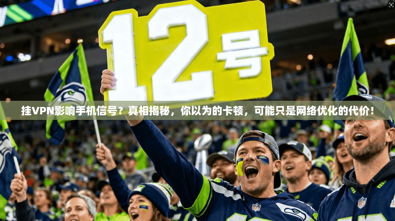 挂VPN影响手机信号？真相揭秘，你以为的卡顿，可能只是网络优化的代价！