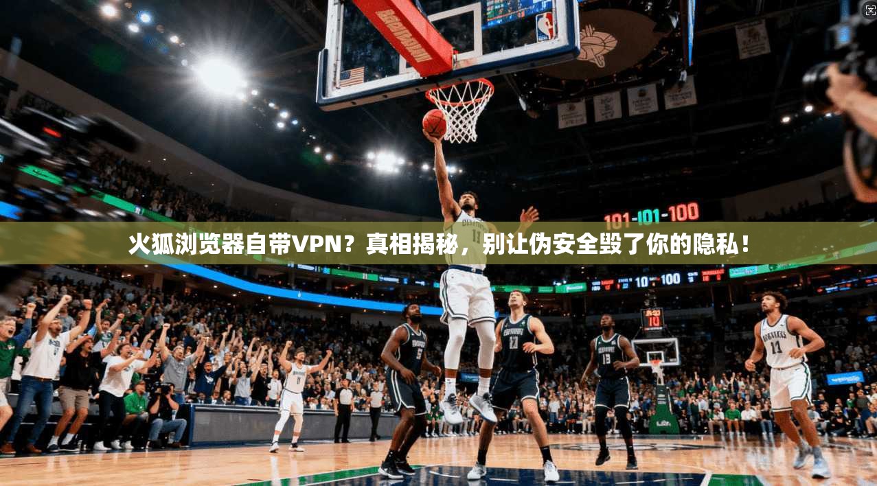 火狐浏览器自带VPN?真相揭秘,别让伪安全毁了你的隐私!