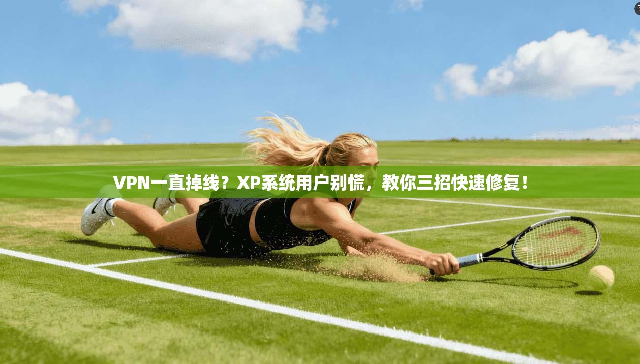 VPN一直掉线?XP系统用户别慌,教你三招快速修复!