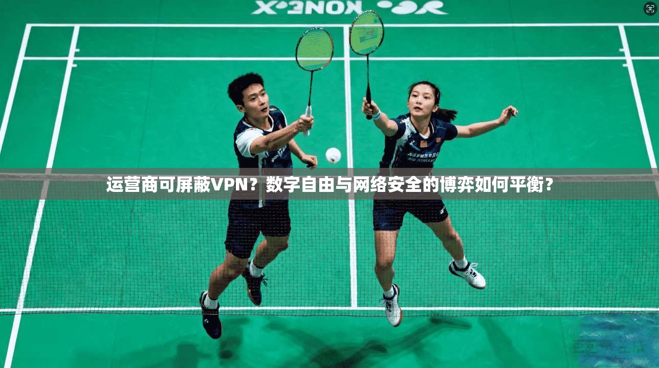 运营商可屏蔽VPN？数字自由与网络安全的博弈如何平衡？