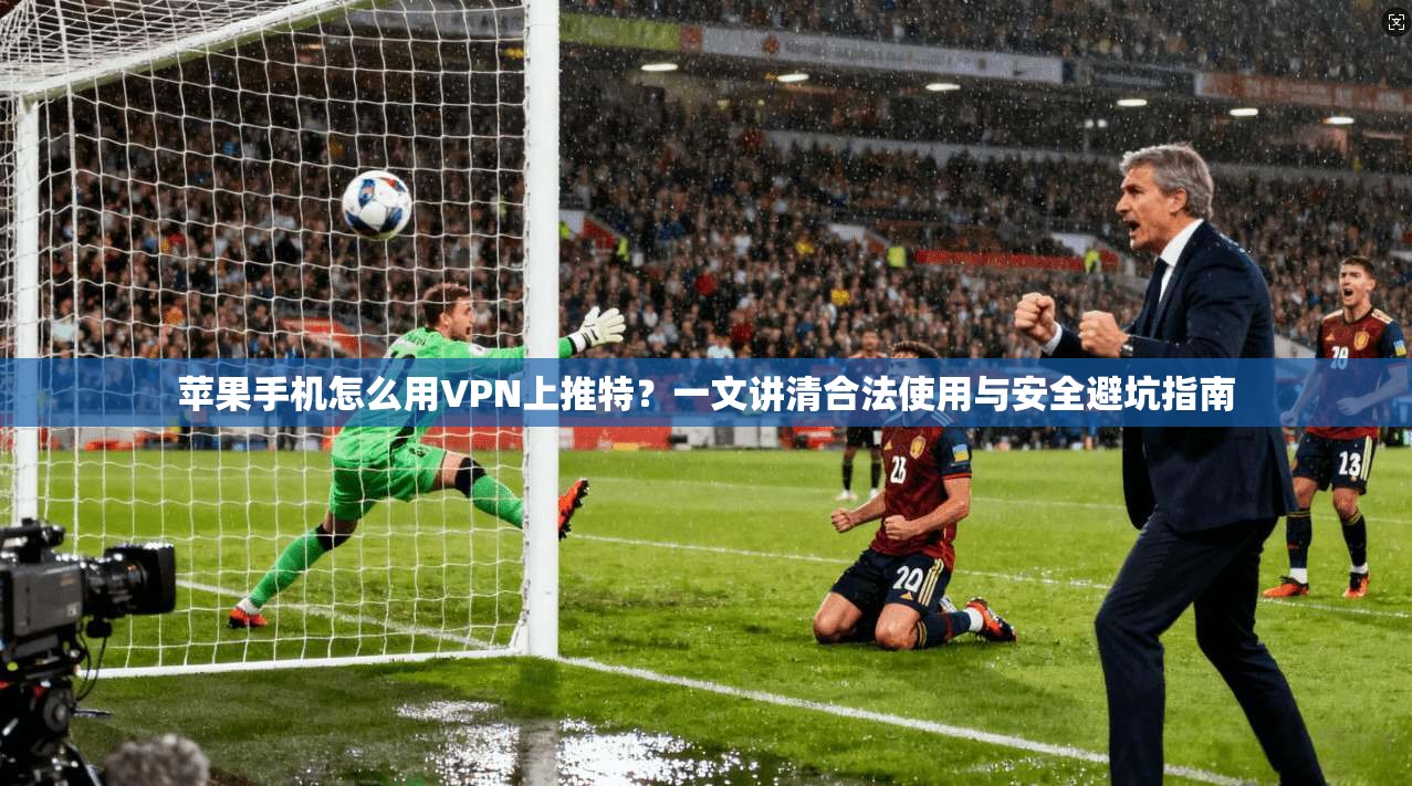 苹果手机怎么用VPN上推特？一文讲清合法使用与安全避坑指南