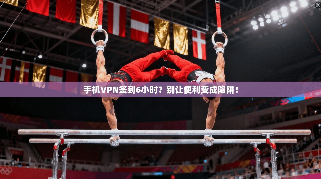 手机VPN签到6小时？别让便利变成陷阱！