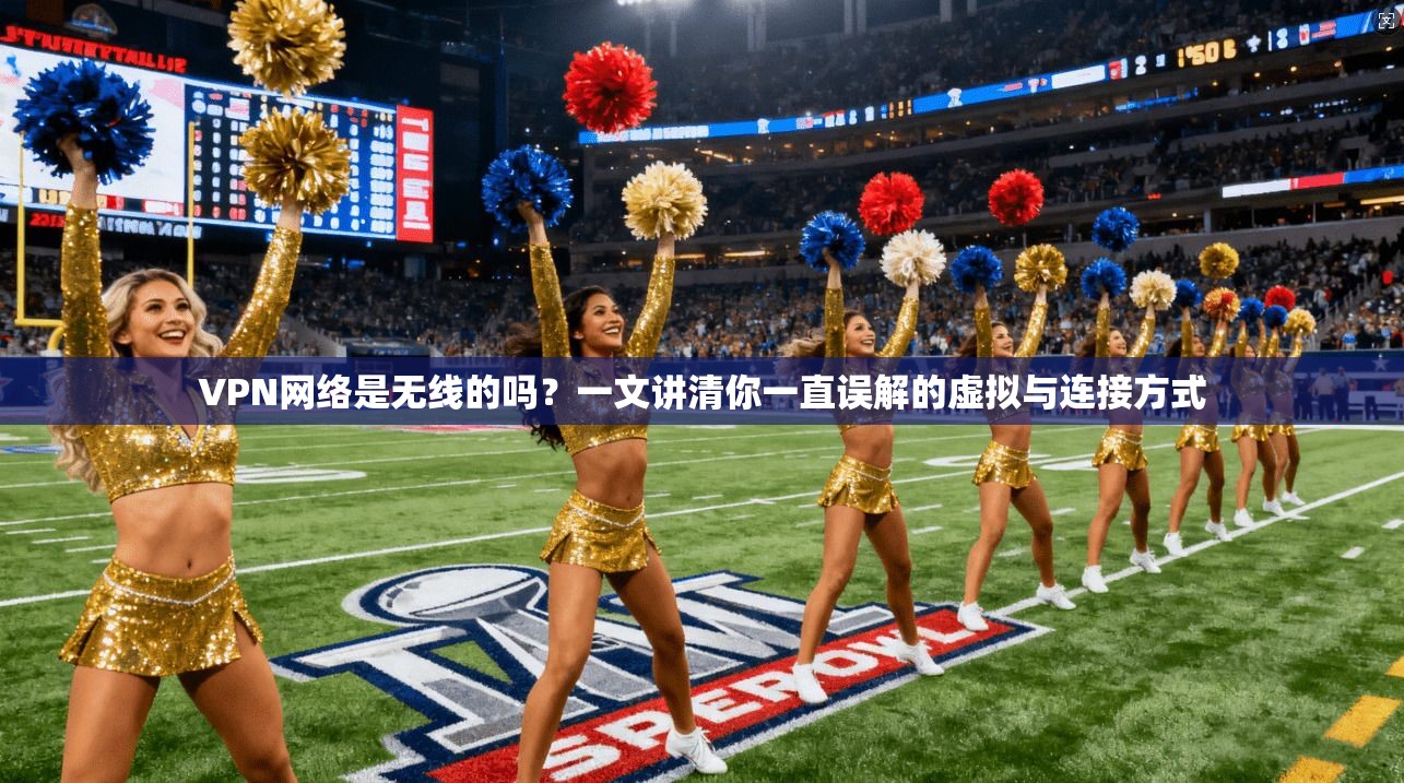VPN网络是无线的吗？一文讲清你一直误解的虚拟与连接方式