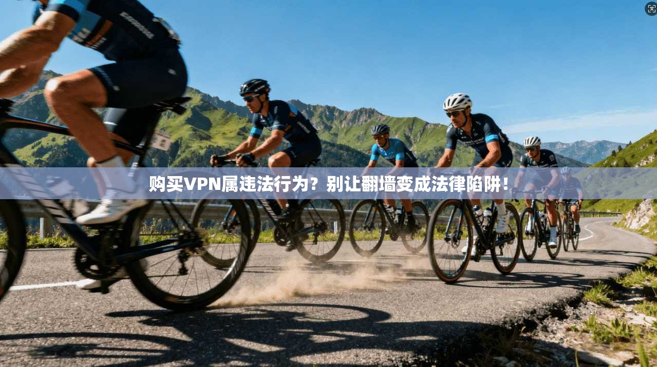 购买VPN属违法行为?别让翻墙变成法律陷阱!