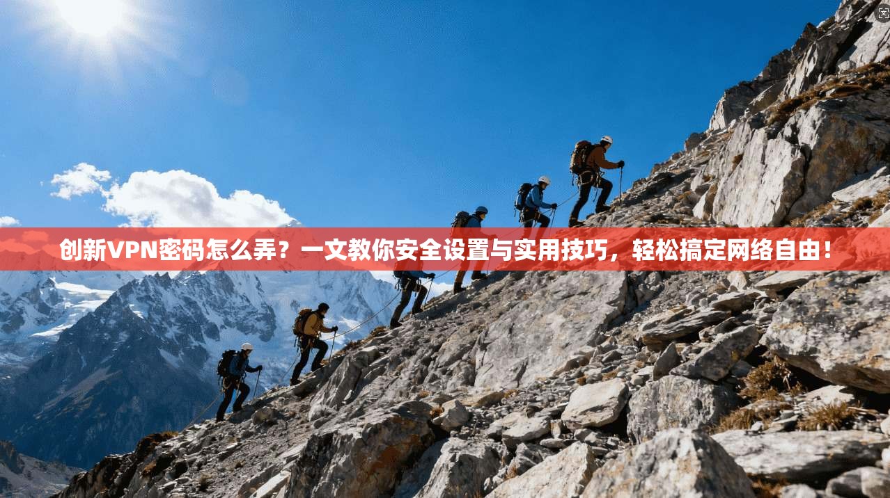创新VPN密码怎么弄?一文教你安全设置与实用技巧,轻松搞定网络自由!