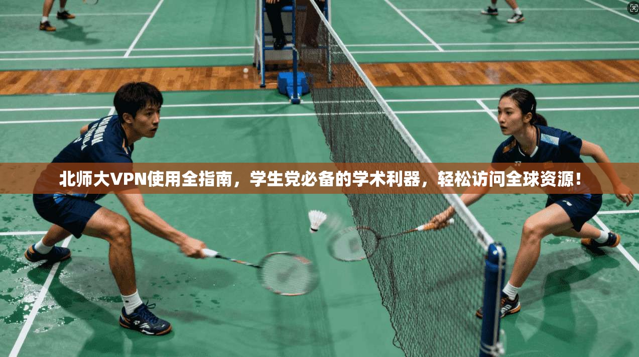 北师大VPN使用全指南，学生党必备的学术利器，轻松访问全球资源！