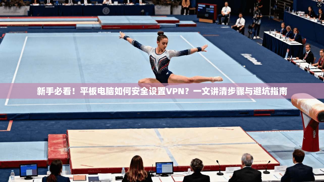 新手必看!平板电脑如何安全设置VPN?一文讲清步骤与避坑指南