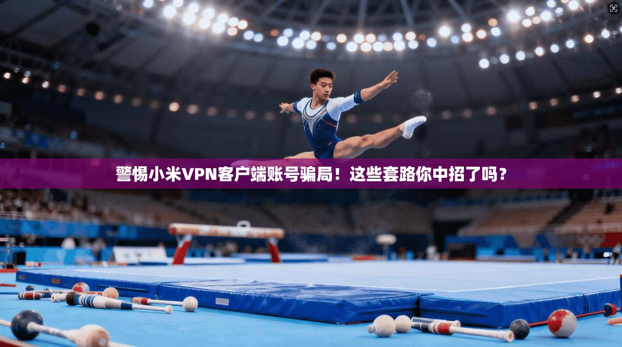 警惕小米VPN客户端账号骗局!这些套路你中招了吗?