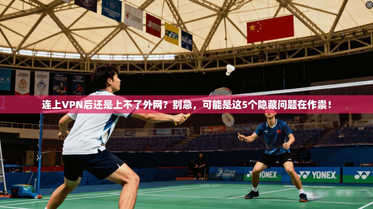 连上VPN后还是上不了外网？别急，可能是这5个隐藏问题在作祟！