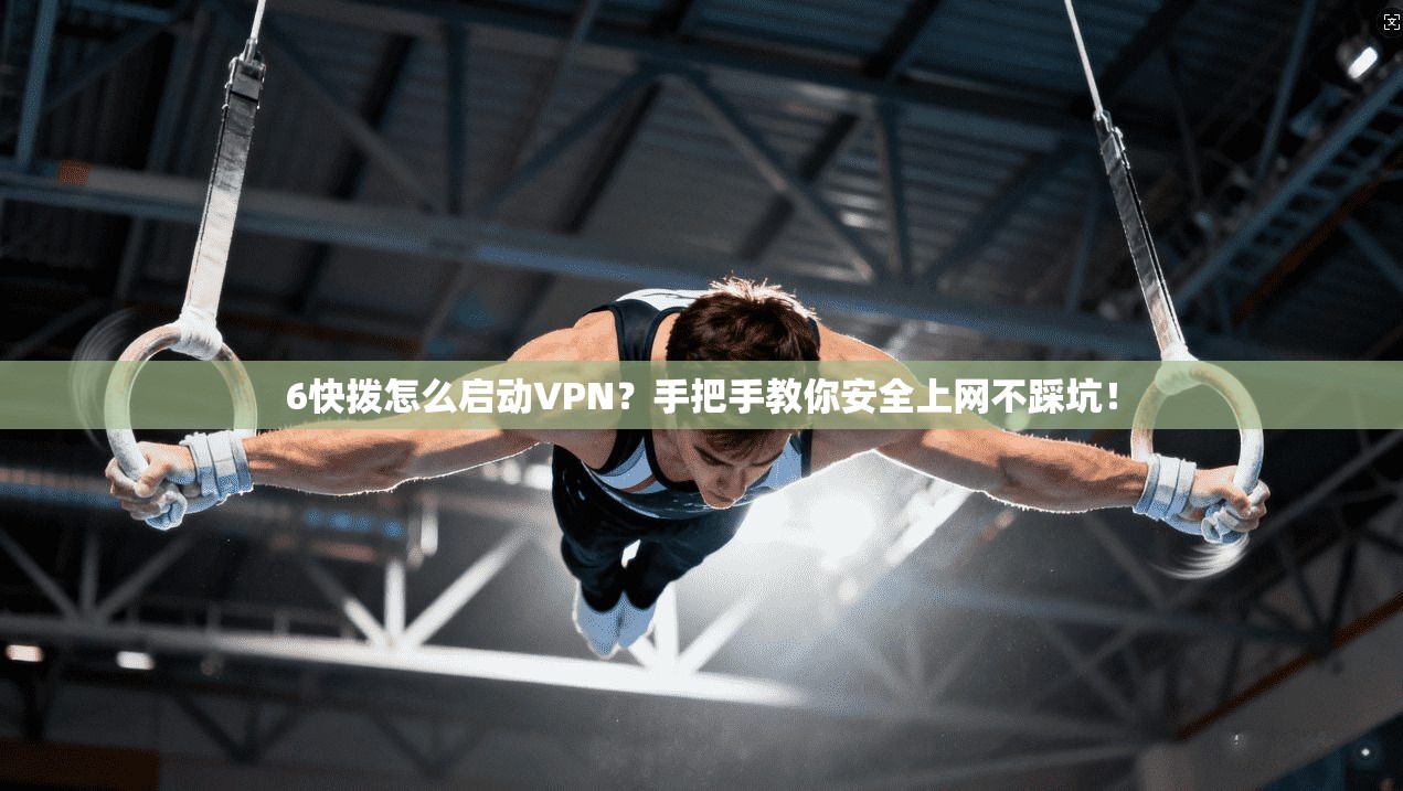 6快拨怎么启动VPN？手把手教你安全上网不踩坑！