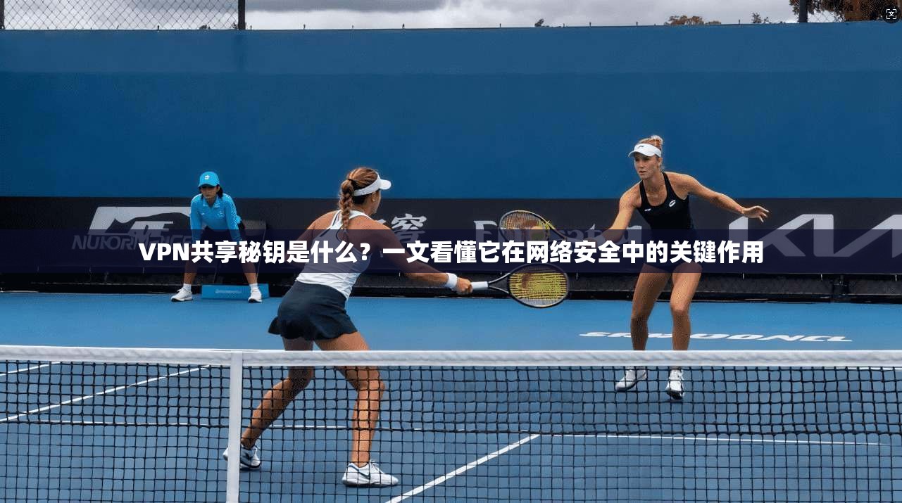 VPN共享秘钥是什么?一文看懂它在网络安全中的关键作用